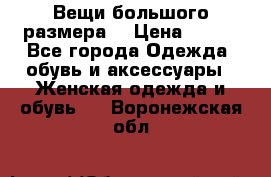 Вещи большого размера  › Цена ­ 200 - Все города Одежда, обувь и аксессуары » Женская одежда и обувь   . Воронежская обл.